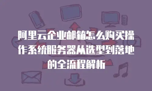 阿里云企业邮箱怎么购买操作系统服务器从选型到落地的全流程解析