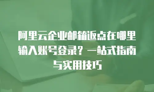 阿里云企业邮箱返点在哪里输入账号登录？一站式指南与实用技巧