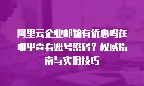 阿里云企业邮箱有优惠吗在哪里查看账号密码？权威指南与实用技巧