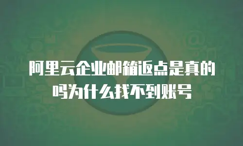阿里云企业邮箱返点是真的吗为什么找不到账号