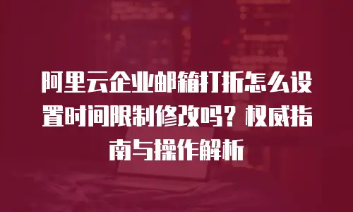 阿里云企业邮箱打折怎么设置时间限制修改吗?权威指南与操作解析