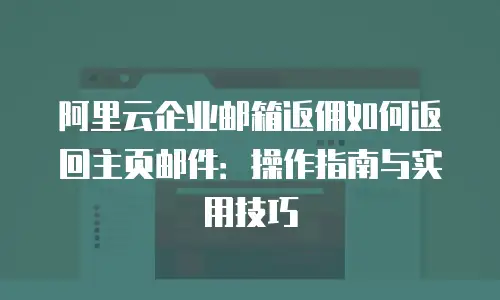 阿里云企业邮箱返佣如何返回主页邮件：操作指南与实用技巧