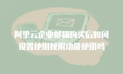 阿里云企业邮箱购买后如何设置使用权限功能使用吗