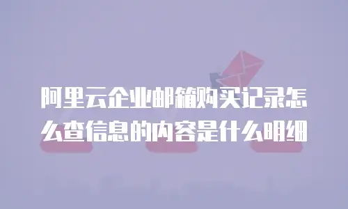 阿里云企业邮箱购买记录怎么查信息的内容是什么明细