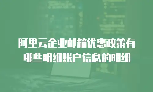 阿里云企业邮箱优惠政策有哪些明细账户信息的明细
