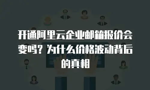 开通阿里云企业邮箱报价会变吗?为什么价格波动背后的真相