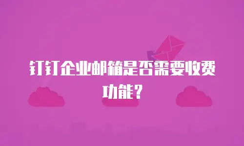 钉钉企业邮箱是否需要收费功能？