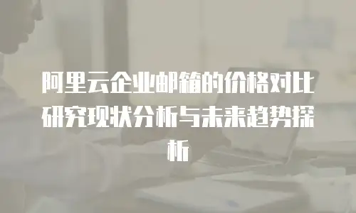 阿里云企业邮箱的价格对比研究现状分析与未来趋势探析