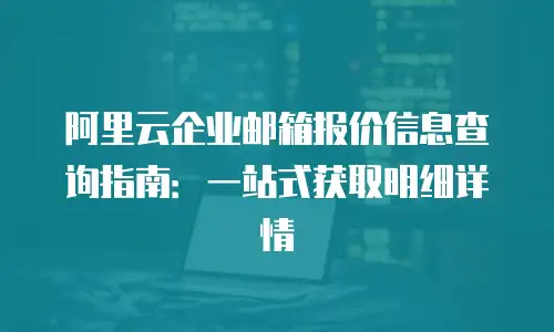 阿里云企业邮箱报价信息查询指南：一站式获取明细详情