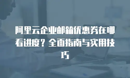 阿里云企业邮箱优惠券在哪看进度？全面指南与实用技巧