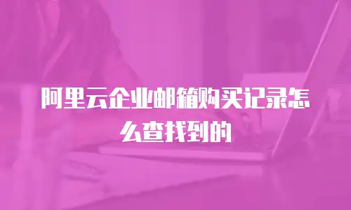 阿里云企业邮箱购买记录怎么查找到的