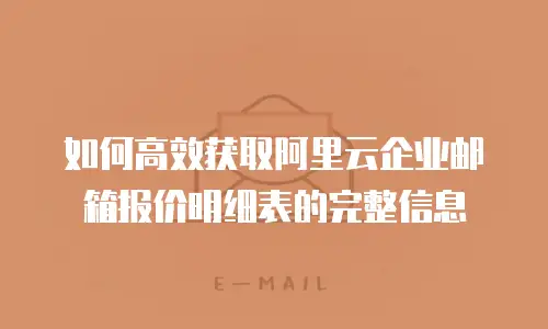 如何高效获取阿里云企业邮箱报价明细表的完整信息