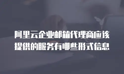 阿里云企业邮箱代理商应该提供的服务有哪些形式信息