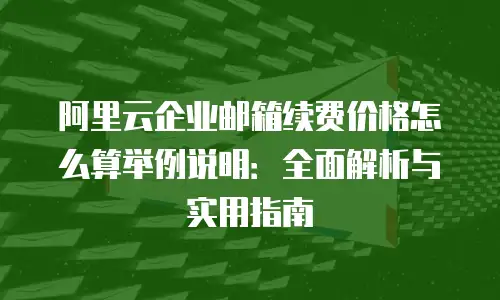阿里云企业邮箱续费价格怎么算举例说明：全面解析与实用指南