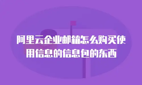 阿里云企业邮箱怎么购买使用信息的信息包的东西