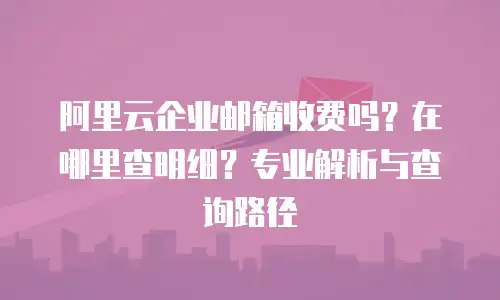 阿里云企业邮箱收费吗?在哪里查明细?专业解析与查询路径