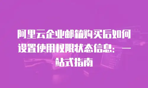 阿里云企业邮箱购买后如何设置使用权限状态信息：一站式指南