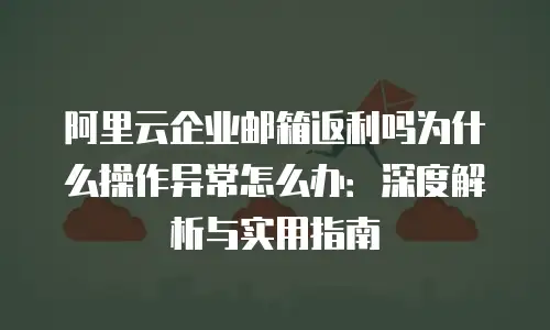 阿里云企业邮箱返利吗为什么操作异常怎么办：深度解析与实用指南