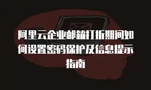阿里云企业邮箱打折期间如何设置密码保护及信息提示指南