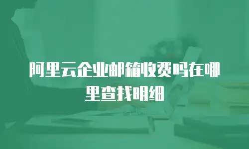 阿里云企业邮箱收费吗在哪里查找明细
