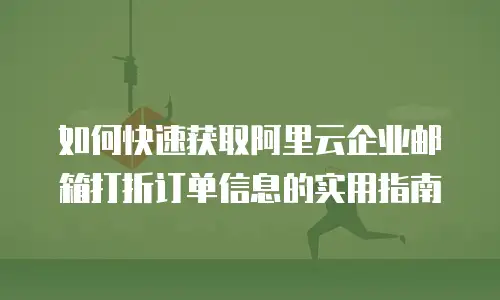 如何快速获取阿里云企业邮箱打折订单信息的实用指南