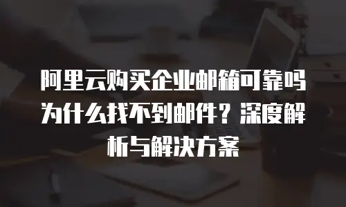 阿里云购买企业邮箱可靠吗为什么找不到邮件？深度解析与解决方案