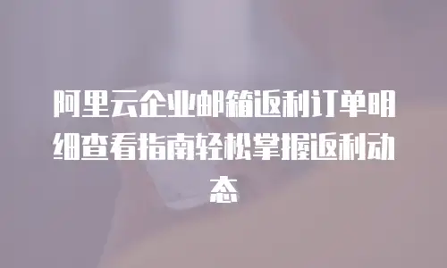 阿里云企业邮箱返利订单明细查看指南轻松掌握返利动态  