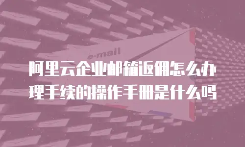阿里云企业邮箱返佣怎么办理手续的操作手册是什么吗
