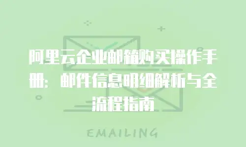 阿里云企业邮箱购买操作手册：邮件信息明细解析与全流程指南
