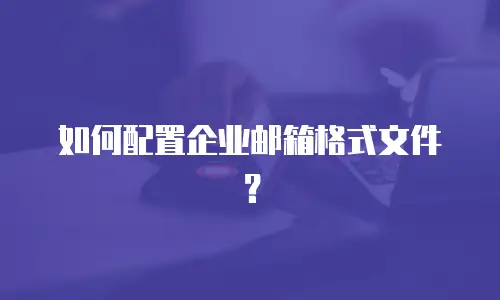 如何配置企业邮箱格式文件？