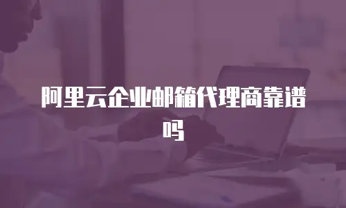 阿里云企业邮箱代理商靠谱吗