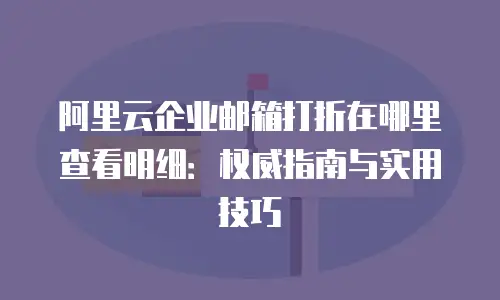 阿里云企业邮箱打折在哪里查看明细：权威指南与实用技巧