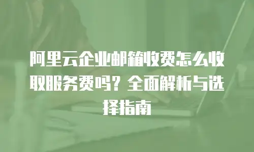 阿里云企业邮箱收费怎么收取服务费吗？全面解析与选择指南