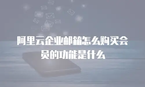 阿里云企业邮箱怎么购买会员的功能是什么