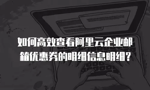 如何高效查看阿里云企业邮箱优惠券的明细信息明细？