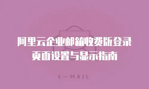 阿里云企业邮箱收费版登录页面设置与显示指南