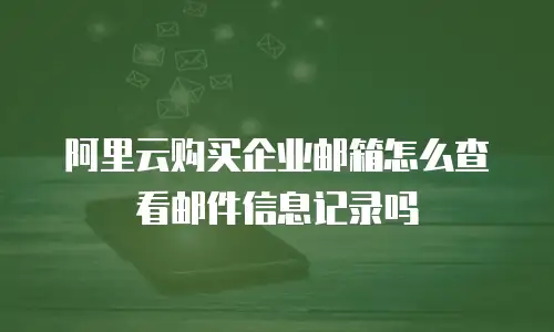 阿里云购买企业邮箱怎么查看邮件信息记录吗