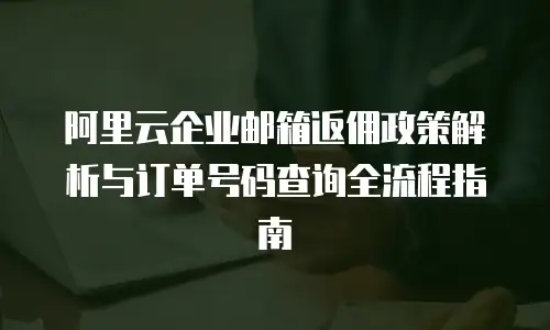 阿里云企业邮箱返佣政策解析与订单号码查询全流程指南