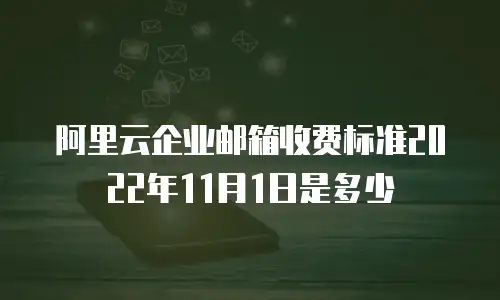 阿里云企业邮箱收费标准2022年11月1日是多少