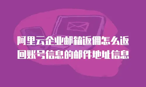 阿里云企业邮箱返佣怎么返回账号信息的邮件地址信息