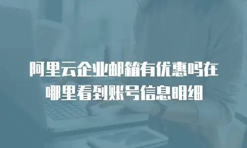 阿里云企业邮箱有优惠吗在哪里看到账号信息明细