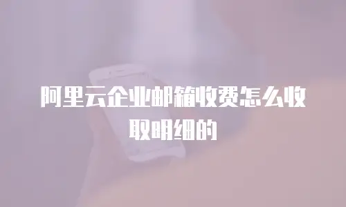 阿里云企业邮箱收费怎么收取明细的
