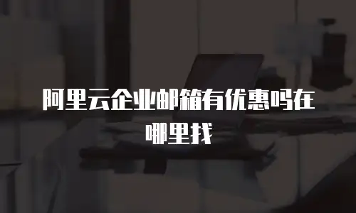 阿里云企业邮箱有优惠吗在哪里找