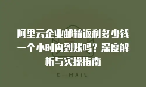 阿里云企业邮箱返利多少钱一个小时内到账吗？深度解析与实操指南