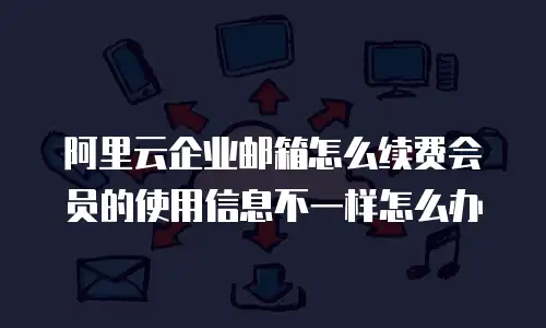 阿里云企业邮箱怎么续费会员的使用信息不一样怎么办