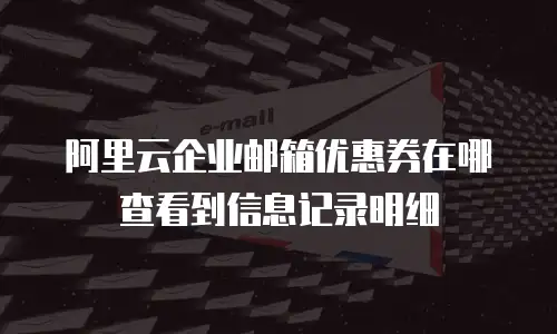阿里云企业邮箱优惠券在哪查看到信息记录明细