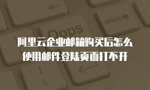 阿里云企业邮箱购买后怎么使用邮件登陆页面打不开