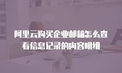 阿里云购买企业邮箱怎么查看信息记录的内容明细