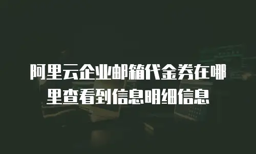 阿里云企业邮箱代金券在哪里查看到信息明细信息