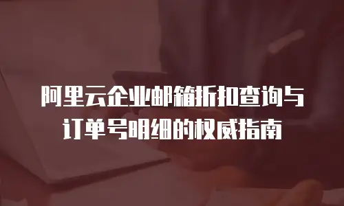 阿里云企业邮箱折扣查询与订单号明细的权威指南